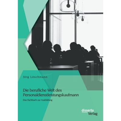 Die berufliche Welt des Personaldienstleistungskaufmann: Das Fachbuch zur Ausbildung, Taschenbuch von Jörg Löschmann, Disserta Verlag,