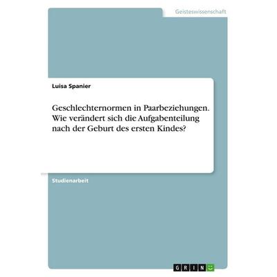 Geschlechternormen in Paarbeziehungen. Wie verändert sich die Aufgabenteilung nach der Geburt des ersten Kindes?, Taschenbuch von Luisa Spanier, GRIN,