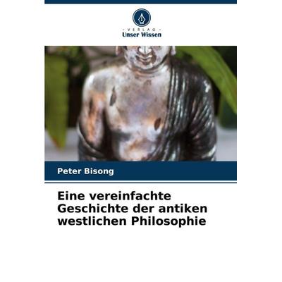 Eine vereinfachte Geschichte der antiken westlichen Philosophie, Taschenbuch von Peter Bisong, Verlag Unser Wissen, 978-620-8-04538-8