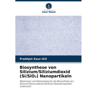 Biosynthese von Silizium/Siliziumdioxid (Si/SiO¿) Nanopartikeln, Taschenbuch von Prabhjot Kaur-Gill, Verlag Unser Wissen, 978-620-7-49997-7