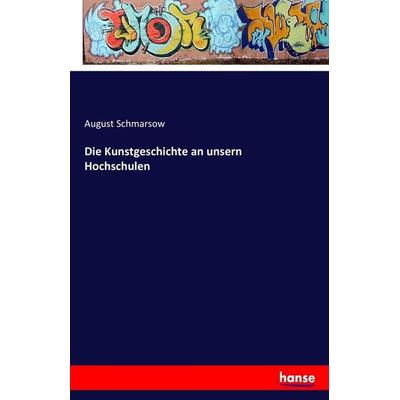 Die Kunstgeschichte an unsern Hochschulen, Taschenbuch von August Schmarsow, Hansebooks, 978-3-7428-3780-6