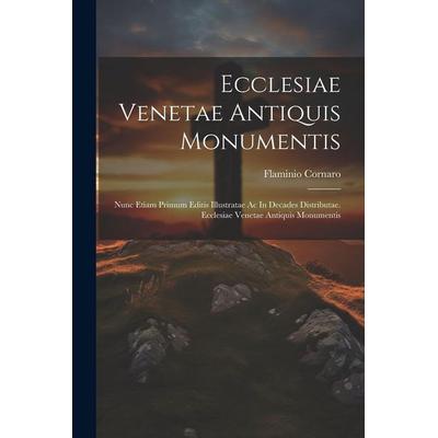 Ecclesiae Venetae Antiquis Monumentis: Nunc Etiam Primum Editis Illustratae Ac In Decades Distributae. Ecclesiae Venetae Antiquis Monumentis,