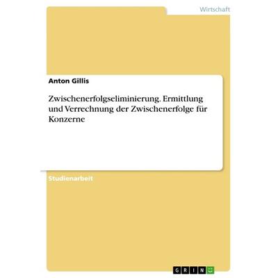 Zwischenerfolgseliminierung. Ermittlung und Verrechnung der Zwischenerfolge für Konzerne, Taschenbuch von Anton Gillis, GRIN, 978-3-668-75281-8