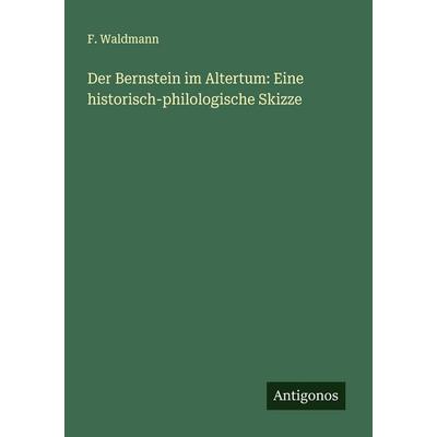 Der Bernstein im Altertum: Eine historisch-philologische Skizze, Taschenbuch von F. Waldmann, Antigonos Verlag, 978-3-388-87905-5