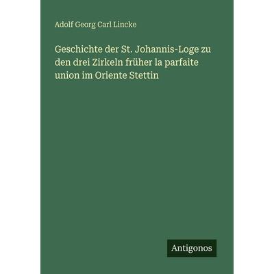 Geschichte der St. Johannis-Loge zu den drei Zirkeln früher la parfaite union im Oriente Stettin, Taschenbuch von Adolf Georg Carl Lincke, Antigonos