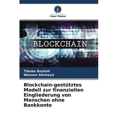 Blockchain-gestütztes Modell zur finanziellen Eingliederung von Menschen ohne Bankkonto, Taschenbuch von Tibebe Beshah,Wossen Alemeye, Verlag Unser