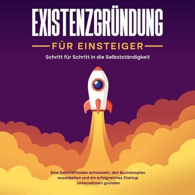 Existenzgründung für Einsteiger - Schritt für Schritt in die Selbstständigkeit: Eine Geschäftsidee entwickeln, den Businessplan ausarbeiten und ein