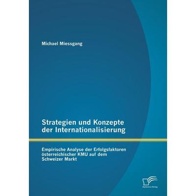 Strategien und Konzepte der Internationalisierung: Empirische Analyse der Erfolgsfaktoren österreichischer KMU auf dem Schweizer Markt, Taschenbuch