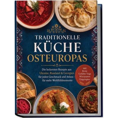 Traditionelle Küche Osteuropas: Die leckersten Rezepte aus Ukraine, Russland & Georgien für jeden Geschmack und Anlass – für mehr Wohlfühlmomente –