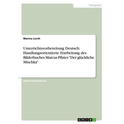 Unterrichtsvorbereitung Deutsch: Handlungsorientierte Erarbeitung des Bilderbuches Marcus Pfister 'Der glückliche Mischka'; Taschenbuch von Marina