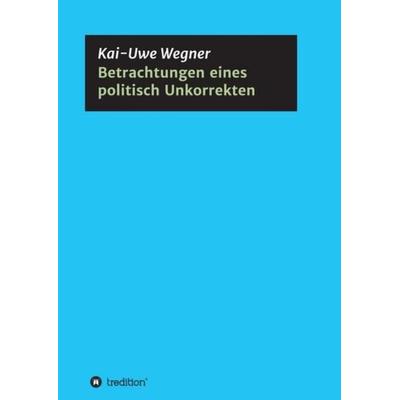 Betrachtungen eines politisch Unkorrekten, Taschenbuch von Kai-Uwe Wegner, Tredition, 978-3-7439-5568-4