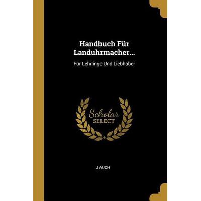 Handbuch Für Landuhrmacher...: Für Lehrlinge Und Liebhaber, Taschenbuch von J. Auch, Creative Media Partners, LLC, 978-0-270-38263-1