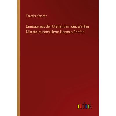 Umrisse aus den Uferländern des Weißen Nils meist nach Herrn Hansals Briefen, Taschenbuch von Theodor Kotschy, Outlook, 978-3-368-49662-3