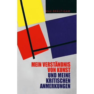 Mein Verständnis von Kunst und meine kritischen Anmerkungen, Gebundene Ausgabe von Max Bräutigam, BoD – Books on Demand, 978-3-7448-2429-3