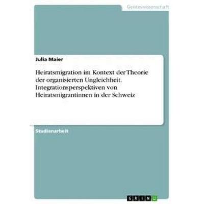 Heiratsmigration im Kontext der Theorie der organisierten Ungleichheit. Integrationsperspektiven von Heiratsmigrantinnen in der Schweiz, Taschenbuch