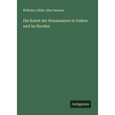 Die Kunst der Renaissance in Italien und im Norden, Taschenbuch von Wilhelm Lübke,Max Semrau, Antigonos Verlag, 978-3-566-00976-2