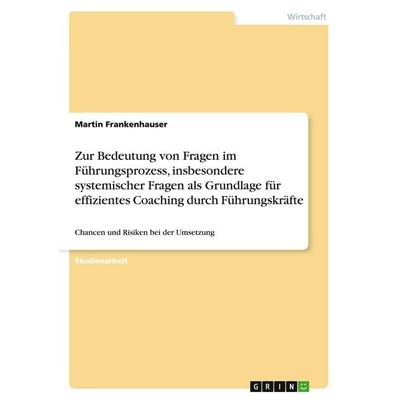 Zur Bedeutung von Fragen im Führungsprozess, insbesondere systemischer Fragen als Grundlage für effizientes Coaching durch Führungskräfte, Taschenbuch