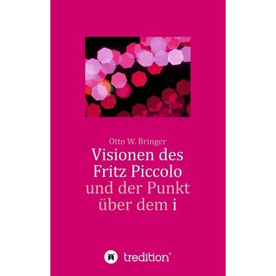 Visionen des Fritz Piccolo und der Punkt über dem i, Taschenbuch von Otto W. Bringer, Tredition, 978-3-347-09932-6