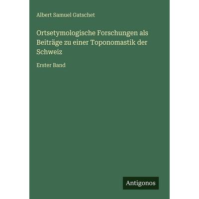 Ortsetymologische Forschungen als Beiträge zu einer Toponomastik der Schweiz, Gebundene Ausgabe von Albert Samuel Gatschet, Antigonos Verlag,