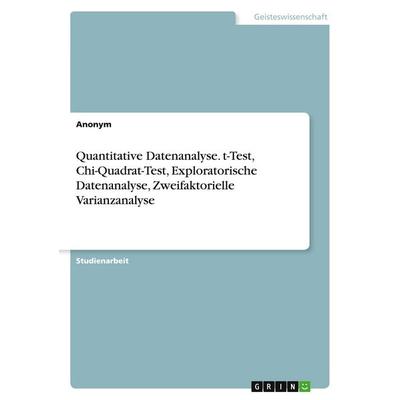 Quantitative Datenanalyse. t-Test, Chi-Quadrat-Test, Exploratorische Datenanalyse, Zweifaktorielle Varianzanalyse, Taschenbuch von Anonymous, GRIN,