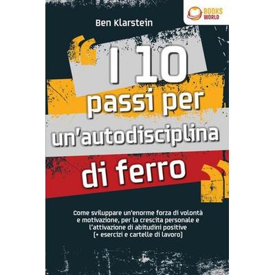 I 10 passi per un'autodisciplina di ferro: Come sviluppare un'enorme forza di volontà e motivazione, per la crescita personale e l'attivazione di