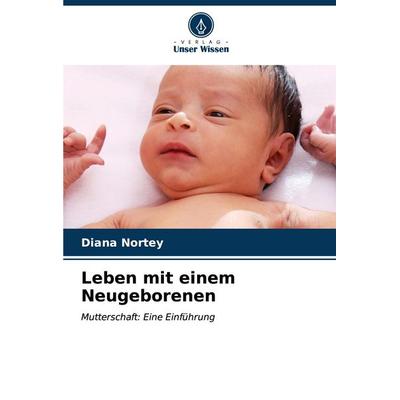 Leben mit einem Neugeborenen, Taschenbuch von Diana Nortey, Verlag Unser Wissen, 978-620-7-12793-1