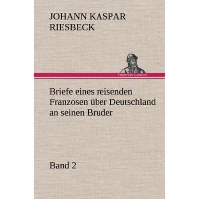Briefe eines reisenden Franzosen über Deutschland an seinen Bruder - Band 2, Gebundene Ausgabe von Johann Kaspar Riesbeck, Tredition,