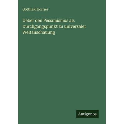Ueber den Pessimismus als Durchgangspunkt zu universaler Weltanschauung, Gebundene Ausgabe von Gottfield Borries, Antigonos Verlag, 978-3-386-95003-9