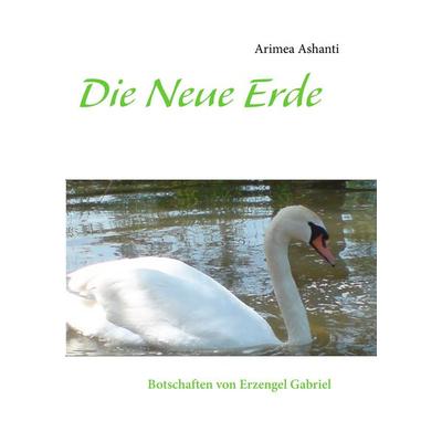 Die Neue Erde Botschaften von Erzengel Gabriel, Taschenbuch von Arimea Ashanti, BoD – Books on Demand, 978-3-8370-8487-0