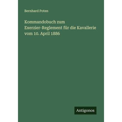 Kommandobuch zum Exerzier-Reglement für die Kavallerie vom 10. April 1886, Taschenbuch von Bernhard Poten, Antigonos Verlag, 978-3-563-16595-9