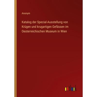 Katalog der Special-Ausstellung von Krügen und krugartigen Gefässen im Oesterreichischen Museum in Wien, Taschenbuch von Anonym, Outlook,