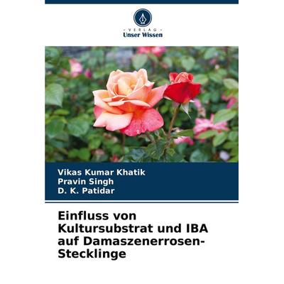 Einfluss von Kultursubstrat und IBA auf Damaszenerrosen-Stecklinge, Taschenbuch von Vikas Kumar Khatik,Pravin Singh,D. K. Patidar, Verlag Unser