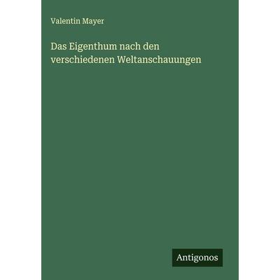 Das Eigenthum nach den verschiedenen Weltanschauungen, Gebundene Ausgabe von Valentin Mayer, Antigonos Verlag, 978-3-563-14349-0