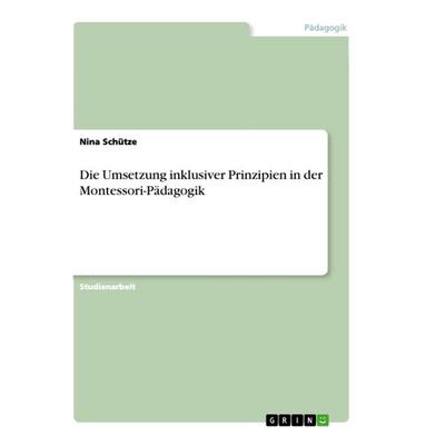 Die Umsetzung inklusiver Prinzipien in der Montessori-Pädagogik, Taschenbuch von Nina Schütze, GRIN, 978-3-668-99019-7