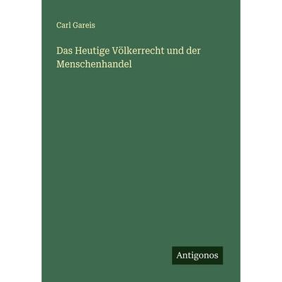 Das Heutige Völkerrecht und der Menschenhandel, Taschenbuch von Carl Gareis, Antigonos Verlag, 978-3-563-13228-9
