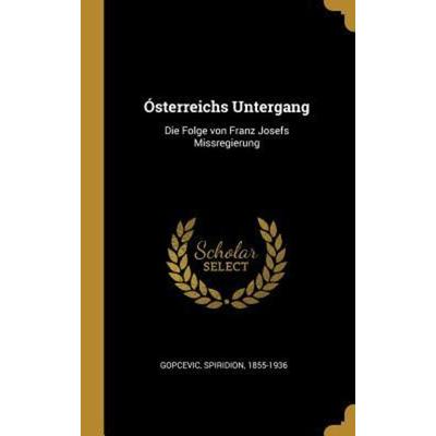 Ósterreichs Untergang: Die Folge Von Franz Josefs Missregierung, Gebundene Ausgabe von Spiridion Gopcevic, Creative Media Partners, LLC,