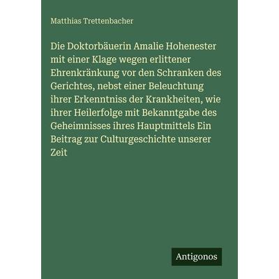 Die Doktorbäuerin Amalie Hohenester mit einer Klage wegen erlittener Ehrenkränkung vor den Schranken des Gerichtes, nebst einer Beleuchtung ihrer