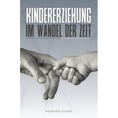 KINDERERZIEHUNG IM WANDEL DER ZEIT: Wissenschaftlich fundierte Strategien für Eltern von heute und morgen, Taschenbuch von Pointing Globe, Epubli,