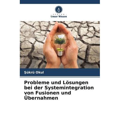 Probleme und Lösungen bei der Systemintegration von Fusionen und Übernahmen, Taschenbuch von ¿Ükrü Okul, Verlag Unser Wissen, 978-620-5-59133-8