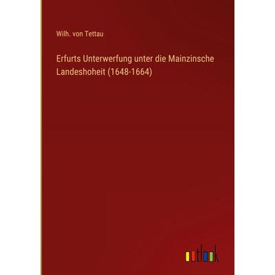 Erfurts Unterwerfung unter die Mainzinsche Landeshoheit (1648-1664), Gebundene Ausgabe von Wilh. Tettau, Outlook, 978-3-368-60739-5