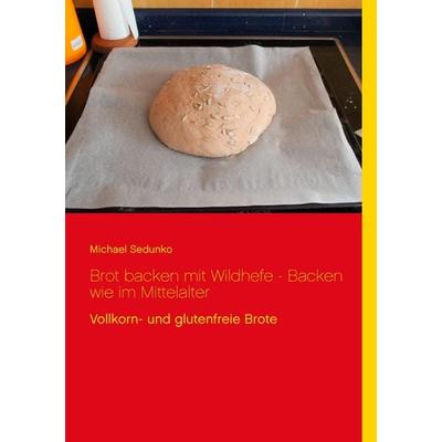 Brot backen mit Wildhefe - Backen wie im Mittelalter, Taschenbuch von Michael Sedunko, BoD – Books on Demand, 978-3-7347-8663-1