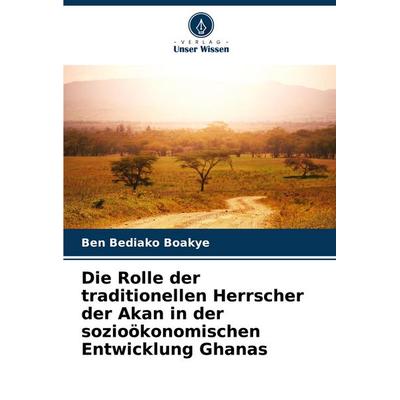 Die Rolle der traditionellen Herrscher der Akan in der sozioökonomischen Entwicklung Ghanas, Taschenbuch von Ben Bediako Boakye, Verlag Unser Wissen,