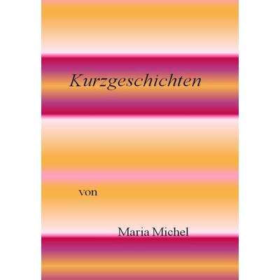 Kurzgeschichten, Taschenbuch von Maria Michel, Epubli, 978-3-7375-6740-4