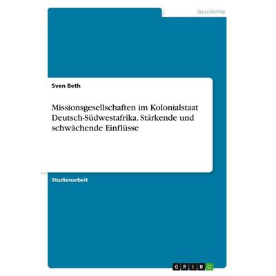 Missionsgesellschaften im Kolonialstaat Deutsch-Südwestafrika. Stärkende und schwächende Einflüsse, Taschenbuch von Sven Beth, GRIN, 978-3-346-19032-1