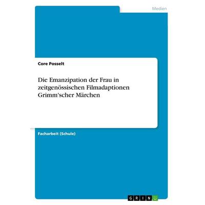Die Emanzipation der Frau in zeitgenössischen Filmadaptionen Grimm'scher Märchen, Taschenbuch von Core Posselt, GRIN, 978-3-668-75068-5