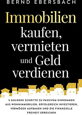 Bernd Ebersbach - Immobilien kaufen, vermieten und Geld verdienen: 5 goldene Schritte zu passivem Einkommen aus Wohnimmobilien. Erfolgreich investieren, Vermögen aufbauen und die finanzielle Freiheit erreichen - Preis vom 09.10.2026 07:28:09 h