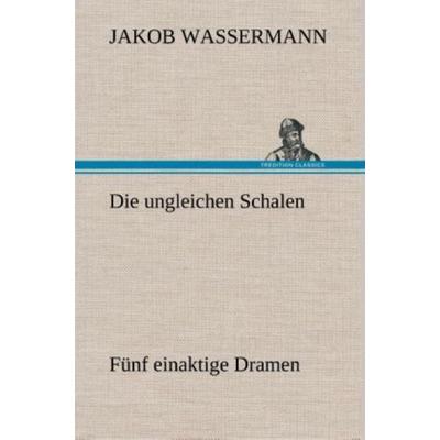 Die ungleichen Schalen Fünf einaktige Dramen, Gebundene Ausgabe von Jakob Wassermann, Tredition, 978-3-8495-4851-3