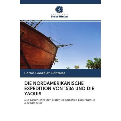 DIE NORDAMERIKANISCHE EXPEDITION VON 1536 UND DIE YAQUIS, Taschenbuch von Carlos González González, Verlag Unser Wissen, 978-620-2-50269-6