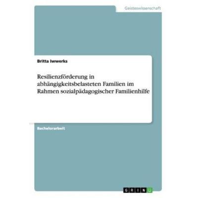 Resilienzförderung in abhängigkeitsbelasteten Familien im Rahmen sozialpädagogischer Familienhilfe, Taschenbuch von Britta Iwwerks, GRIN,