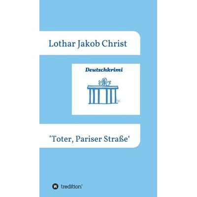 Deutschkrimi - Toter, Pariser Straße, Gebundene Ausgabe von Lothar Jakob Christ, Tredition, 978-3-7482-8755-1